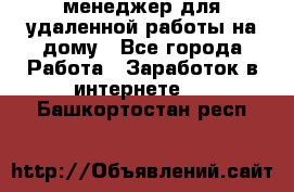 менеджер для удаленной работы на дому - Все города Работа » Заработок в интернете   . Башкортостан респ.